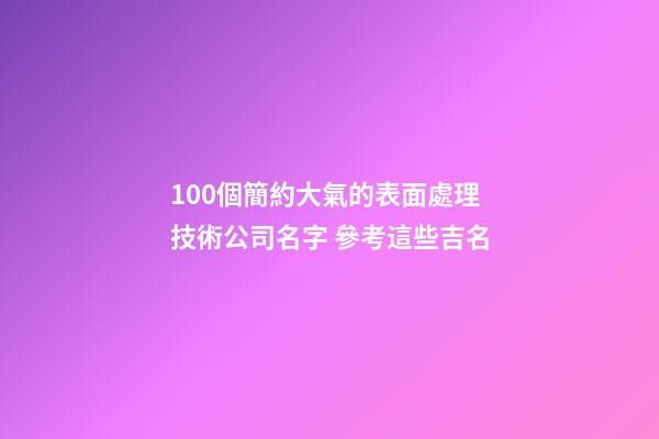 100個簡約大氣的表面處理技術公司名字 參考這些吉名-第1張-公司起名-玄機派